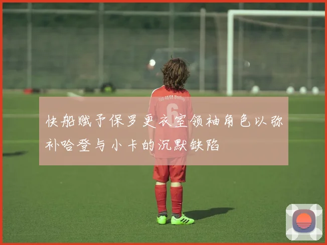 快船赋予保罗更衣室领袖角色以弥补哈登与小卡的沉默缺陷