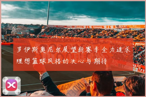 罗伊斯奥尼尔展望新赛季全力追求理想篮球风格的决心与期待