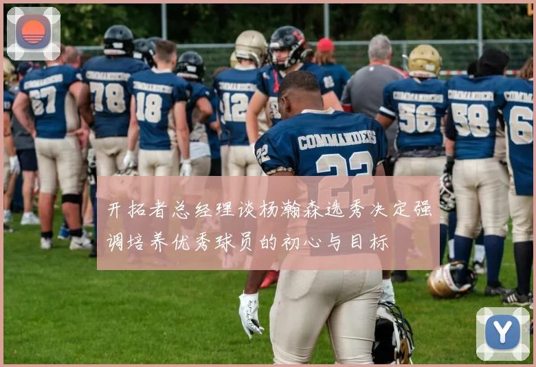 开拓者总经理谈杨瀚森选秀决定强调培养优秀球员的初心与目标