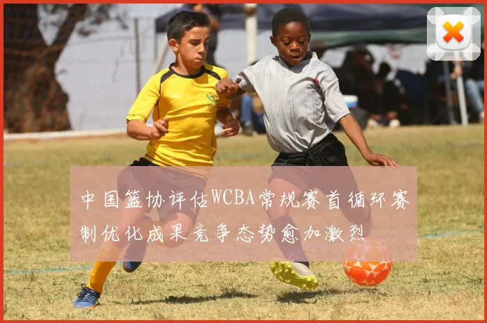 中国篮协评估WCBA常规赛首循环赛制优化成果竞争态势愈加激烈