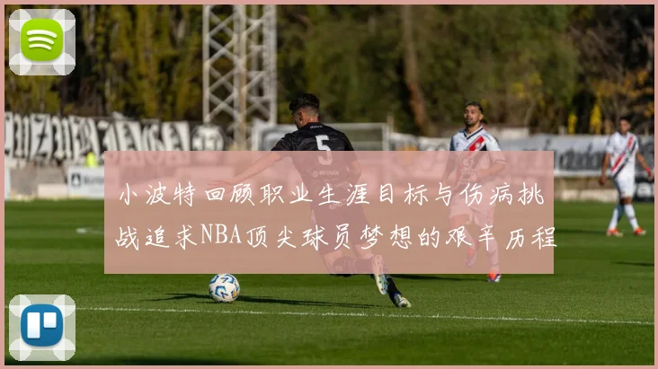 小波特回顾职业生涯目标与伤病挑战追求NBA顶尖球员梦想的艰辛历程
