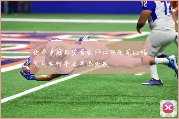 德甲争冠局势紧张拜仁领跑莱比锡失利多特平局再添变数