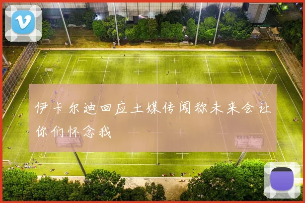 伊卡尔迪回应土媒传闻称未来会让你们怀念我