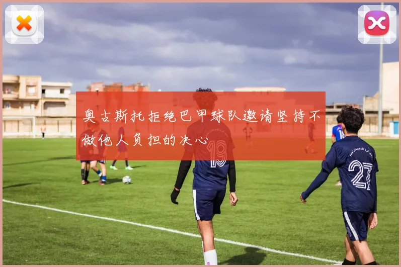 奥古斯托拒绝巴甲球队邀请坚持不做他人负担的决心