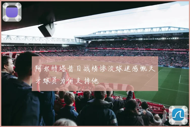阿尔特塔昔日战绩惨淡球迷感慨天才球员为何支持他
