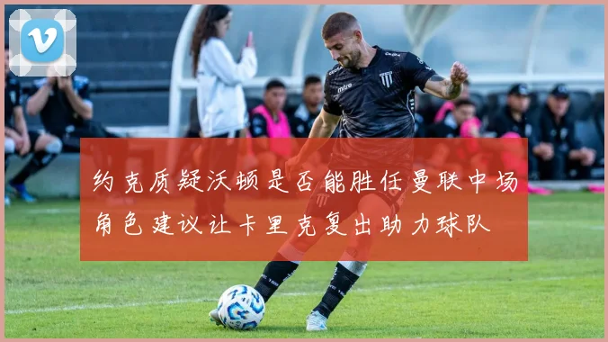约克质疑沃顿是否能胜任曼联中场角色建议让卡里克复出助力球队