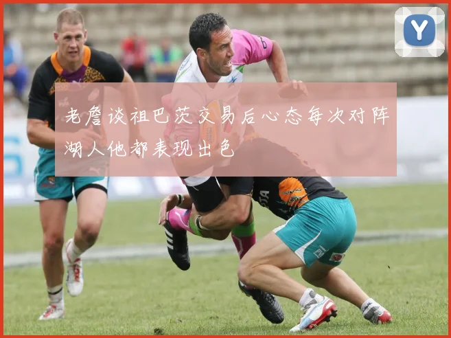 老詹谈祖巴茨交易后心态每次对阵湖人他都表现出色