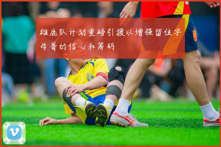雄鹿队计划重磅引援以增强留住字母哥的信心和筹码