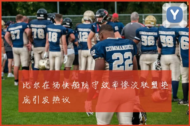 比尔在场快船防守效率惨淡联盟垫底引发热议