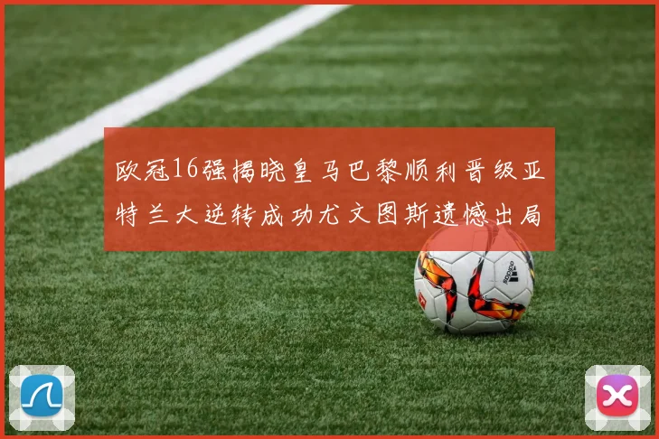 欧冠16强揭晓皇马巴黎顺利晋级亚特兰大逆转成功尤文图斯遗憾出局
