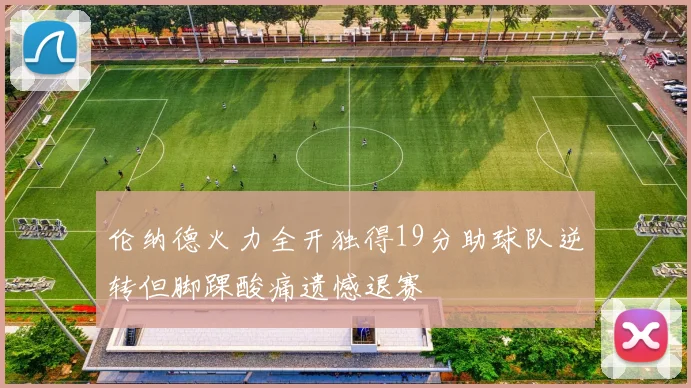 伦纳德火力全开独得19分助球队逆转但脚踝酸痛遗憾退赛