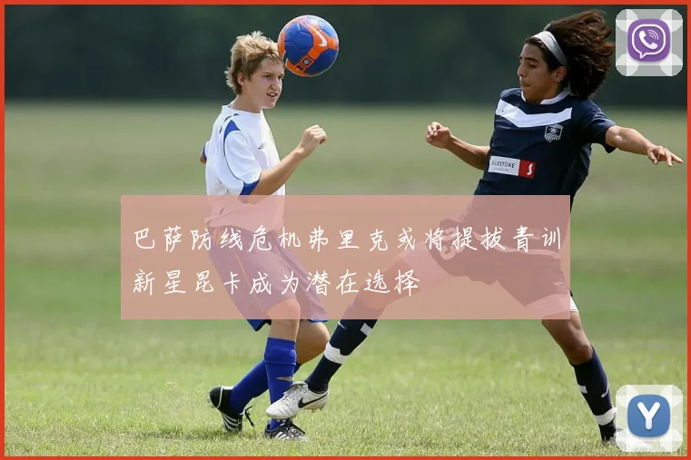 巴萨防线危机弗里克或将提拔青训新星昆卡成为潜在选择