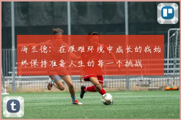 海兰德：在艰难环境中成长的我始终保持准备人生的每一个挑战