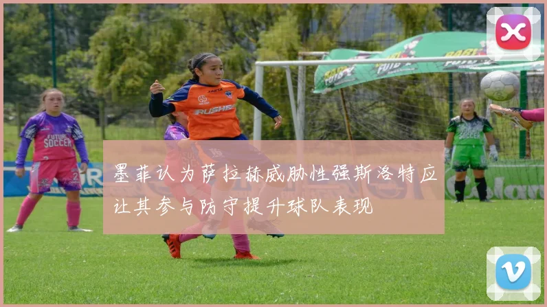 墨菲认为萨拉赫威胁性强斯洛特应让其参与防守提升球队表现