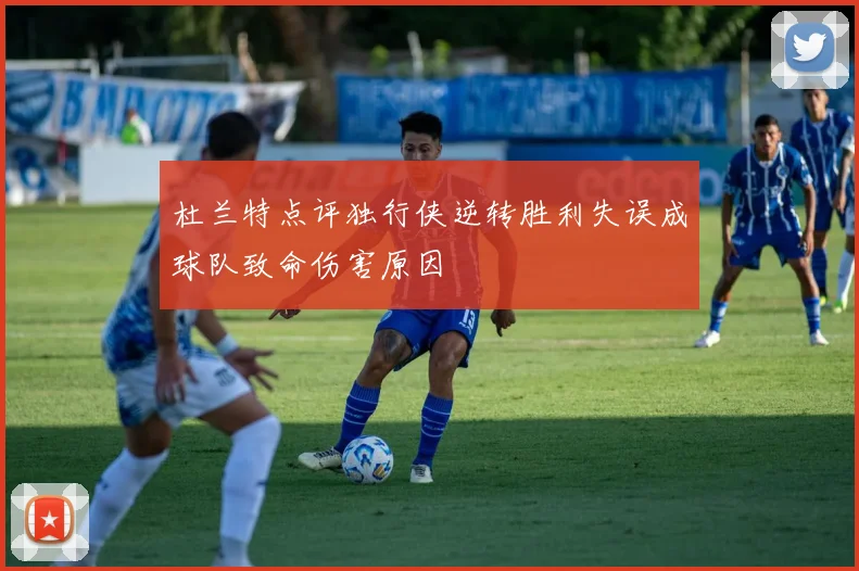 杜兰特点评独行侠逆转胜利失误成球队致命伤害原因