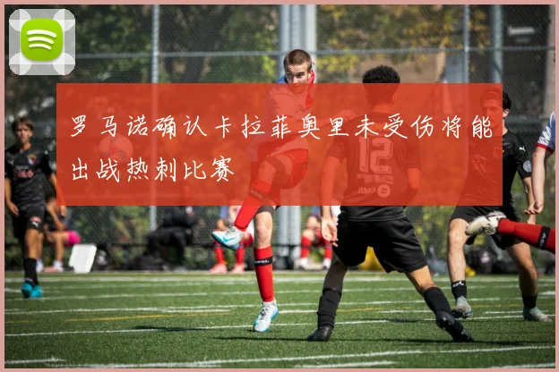 罗马诺确认卡拉菲奥里未受伤将能出战热刺比赛