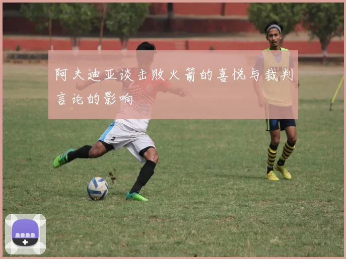 阿夫迪亚谈击败火箭的喜悦与裁判言论的影响