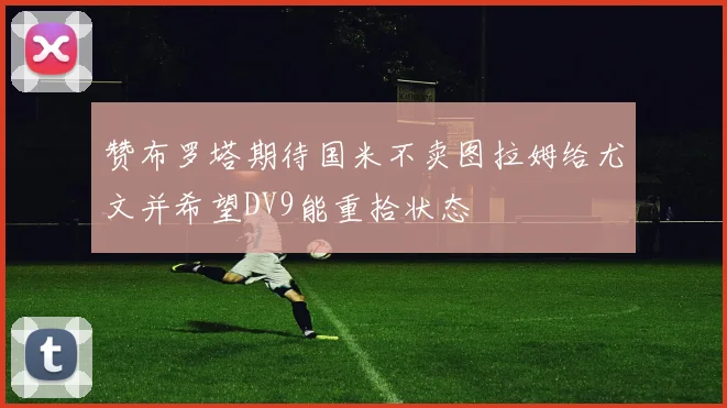 赞布罗塔期待国米不卖图拉姆给尤文并希望DV9能重拾状态