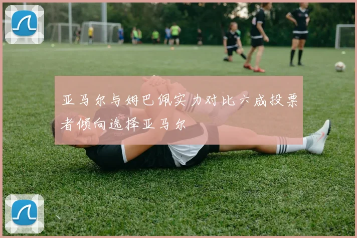 亚马尔与姆巴佩实力对比六成投票者倾向选择亚马尔