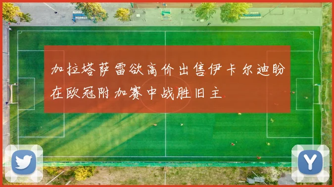加拉塔萨雷欲高价出售伊卡尔迪盼在欧冠附加赛中战胜旧主