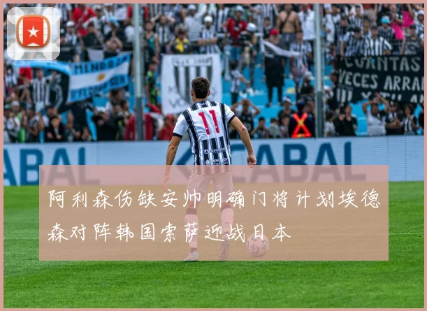 阿利森伤缺安帅明确门将计划埃德森对阵韩国索萨迎战日本