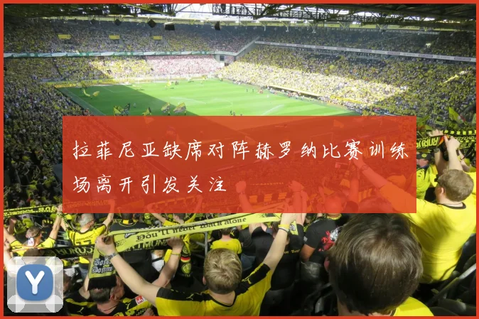 拉菲尼亚缺席对阵赫罗纳比赛训练场离开引发关注