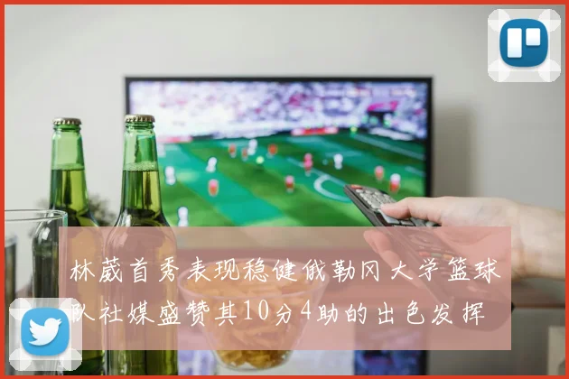 林葳首秀表现稳健俄勒冈大学篮球队社媒盛赞其10分4助的出色发挥