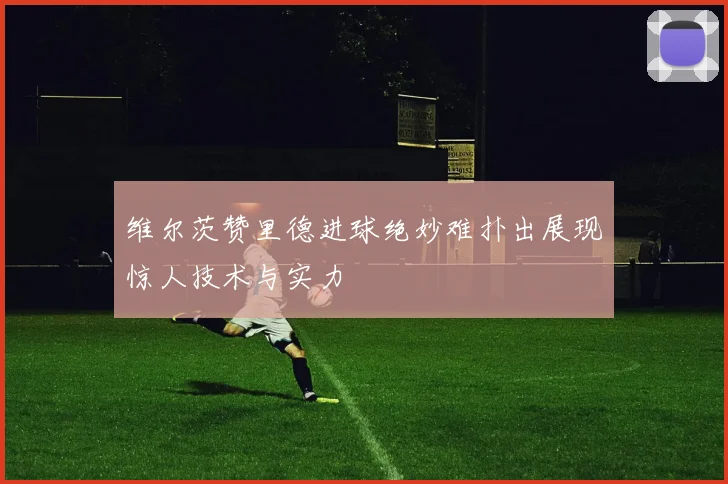 维尔茨赞里德进球绝妙难扑出展现惊人技术与实力