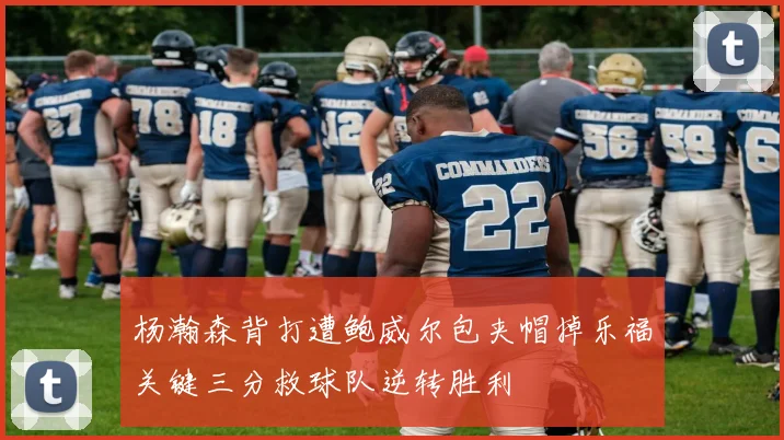杨瀚森背打遭鲍威尔包夹帽掉乐福关键三分救球队逆转胜利