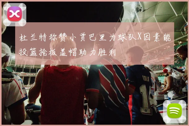 杜兰特称赞小贾巴里为球队X因素能投篮抢板盖帽助力胜利
