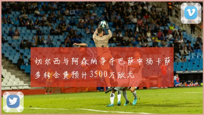 切尔西与阿森纳争夺巴萨中场卡萨多转会费预计3500万欧元