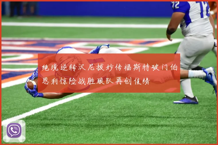 绝境逆转汉尼拔妙传福斯特破门伯恩利惊险战胜狼队再创佳绩