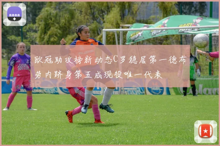 欧冠助攻榜新动态C罗稳居第一德布劳内跻身第五成现役唯一代表