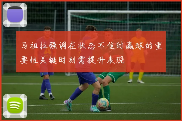 马祖拉强调在状态不佳时赢球的重要性关键时刻需提升表现