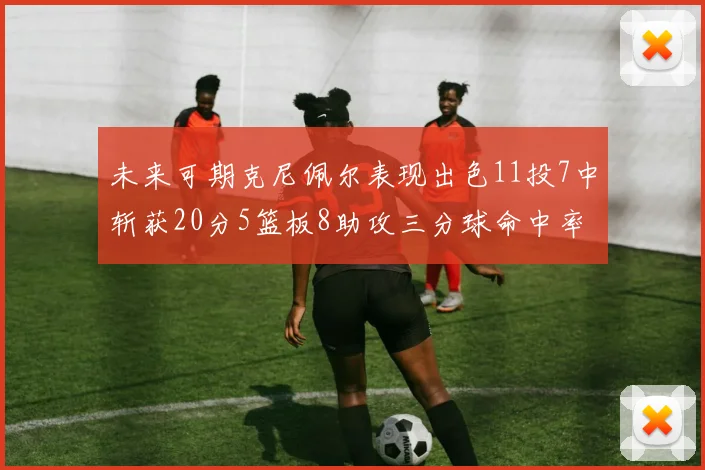 未来可期克尼佩尔表现出色11投7中斩获20分5篮板8助攻三分球命中率高达57