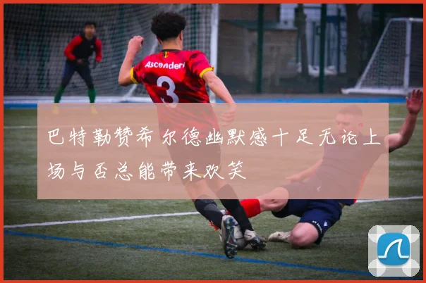 巴特勒赞希尔德幽默感十足无论上场与否总能带来欢笑