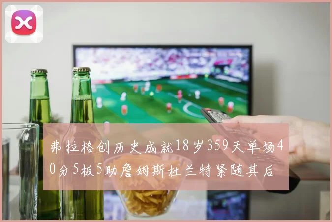 弗拉格创历史成就18岁359天单场40分5板5助詹姆斯杜兰特紧随其后