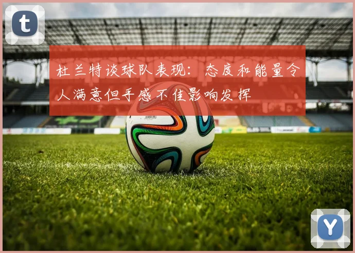 杜兰特谈球队表现：态度和能量令人满意但手感不佳影响发挥