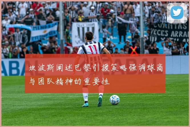 坎波斯阐述巴黎引援策略强调球商与团队精神的重要性