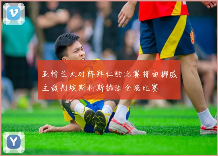 亚特兰大对阵拜仁的比赛将由挪威主裁判埃斯科斯执法全场比赛