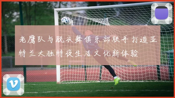 老鹰队与脱衣舞俱乐部联手打造亚特兰大独特夜生活文化新体验
