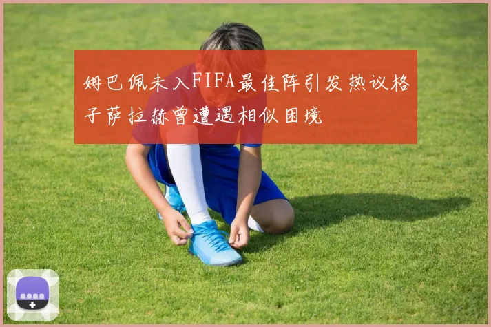 姆巴佩未入FIFA最佳阵引发热议格子萨拉赫曾遭遇相似困境