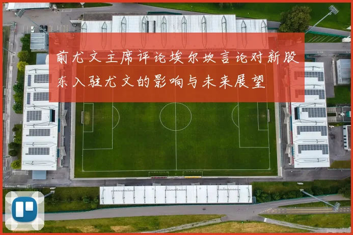 前尤文主席评论埃尔坎言论对新股东入驻尤文的影响与未来展望