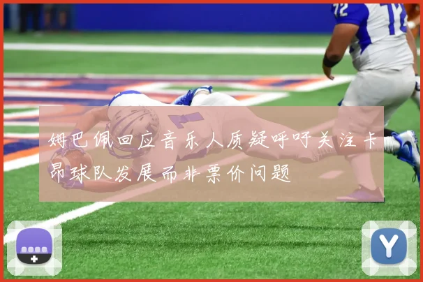 姆巴佩回应音乐人质疑呼吁关注卡昂球队发展而非票价问题