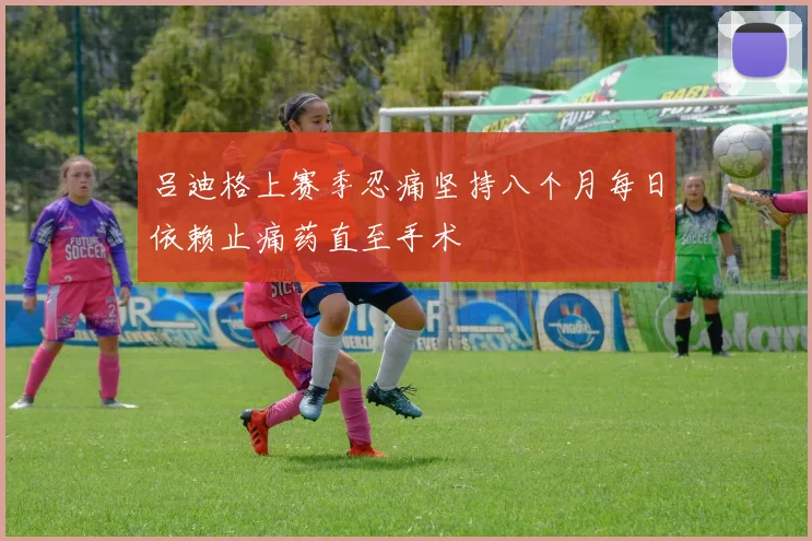 吕迪格上赛季忍痛坚持八个月每日依赖止痛药直至手术