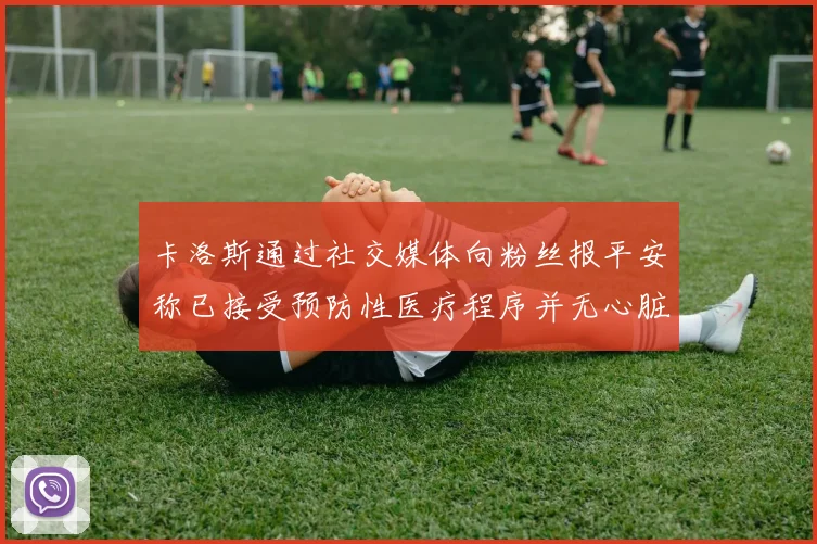 卡洛斯通过社交媒体向粉丝报平安称已接受预防性医疗程序并无心脏病发作