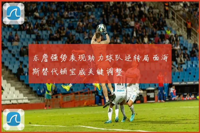 东詹强势表现助力球队逆转局面海斯替代顿宝成关键调整