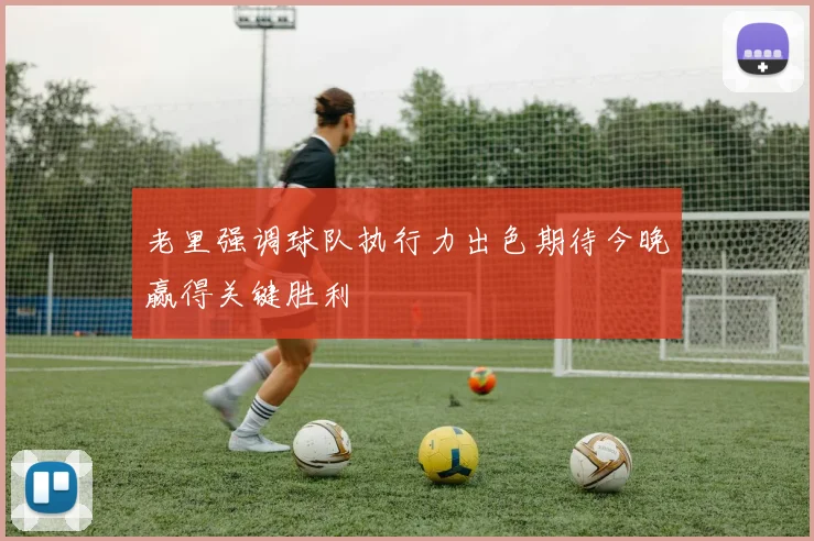 老里强调球队执行力出色期待今晚赢得关键胜利