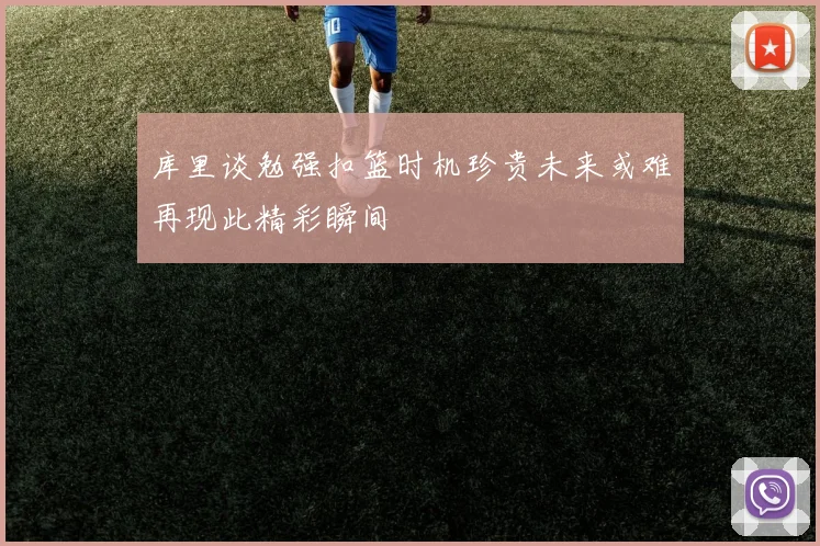 库里谈勉强扣篮时机珍贵未来或难再现此精彩瞬间