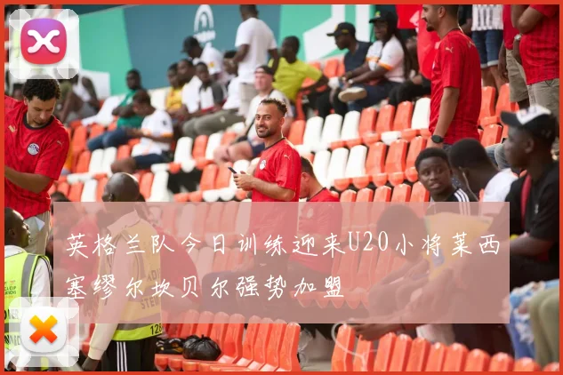 英格兰队今日训练迎来U20小将莱西塞缪尔坎贝尔强势加盟